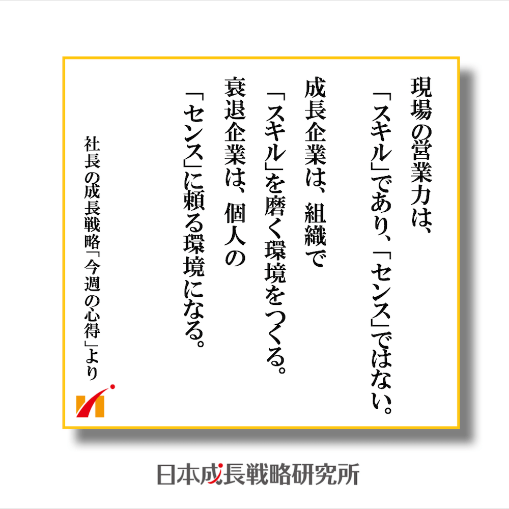 現場の営業力はスキルでありセンスではない。 成長企業は、組織のスキルを磨く環境をつくる。 衰退企業は、個人のセンスに頼る環境になる。