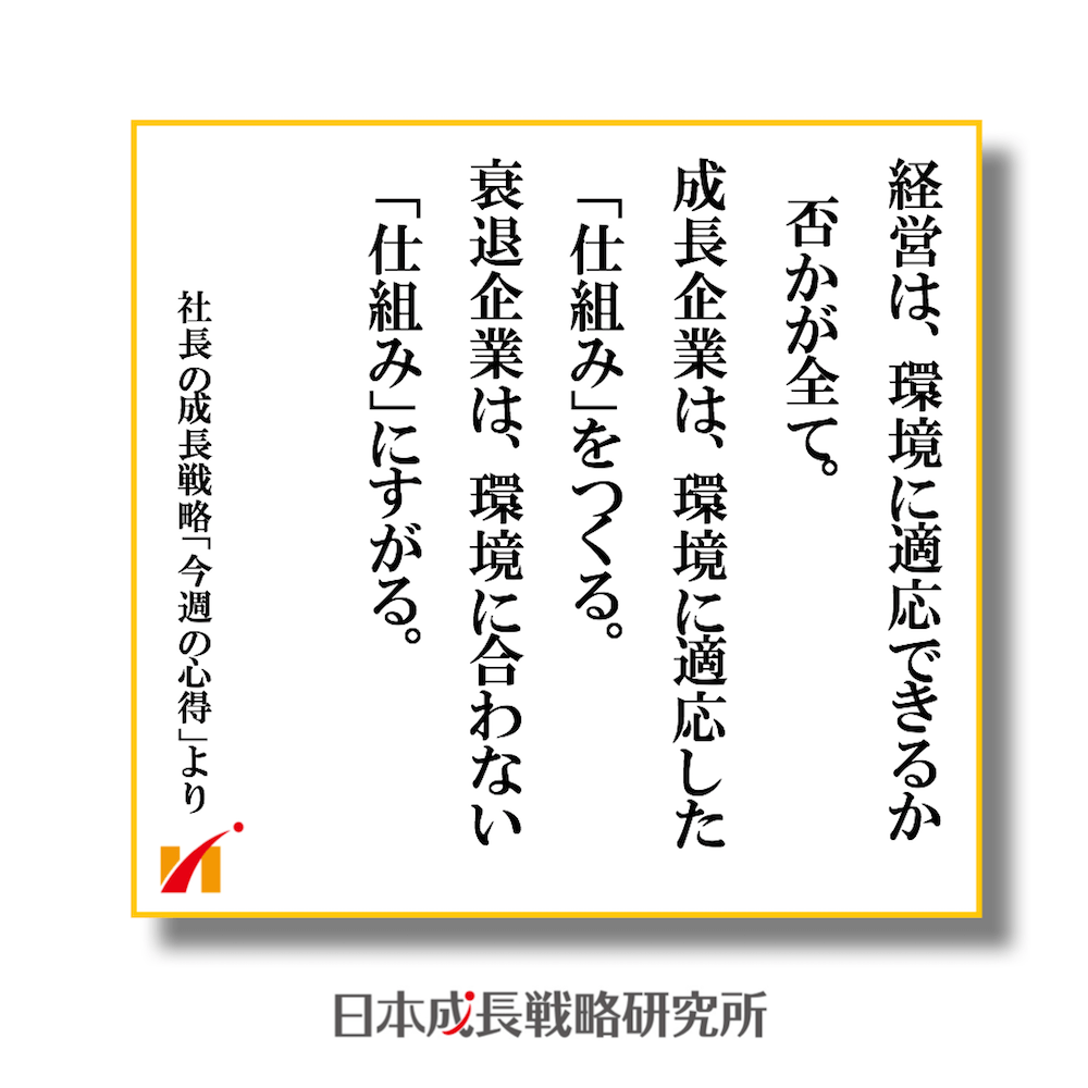 経営は環境に適応できるか否かが全て！ 成長企業は、環境に適応した「仕組み」をつくる。 衰退企業は、環境に合わない「仕組み」にすがる。