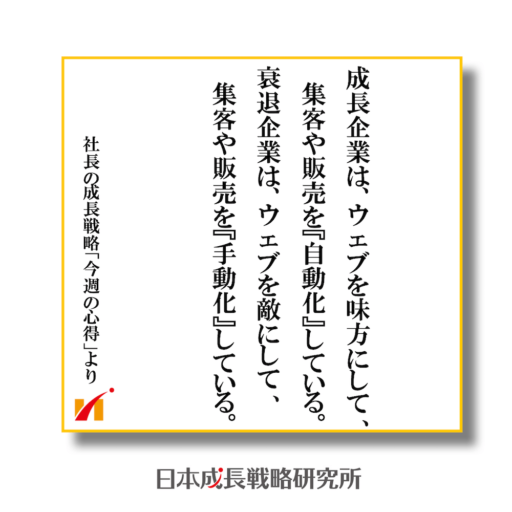 成長企業は、ウェブを味方にして 、集客や販売を『自動化』している。衰退企業は、ウェブを敵にして 、集客や販売を『手動化』している。