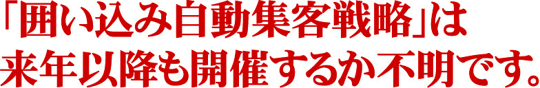 「囲い込み自動集客戦略」は来年以降も開催するか不明です。