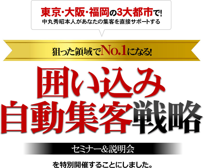 東京・大阪・福岡の３大都市で！中丸秀昭本人があなたの集客を直接サポートする　狙った領域でNo.1になる！囲い込み自動集客戦略　セミナー＆説明会を特別開催することにしました。