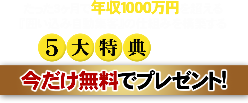 たった3ヶ月で年収1000万円を超える『囲い込み自動集客』の仕組みを構築する5大特典（50万円相当）今だけ無料でプレゼント！