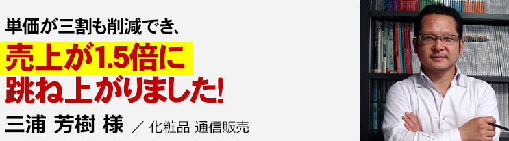 単価が３割も削減でき、売上が１．５倍に跳ね上がりました！