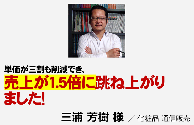 単価が３割も削減でき、売上が１．５倍に跳ね上がりました！