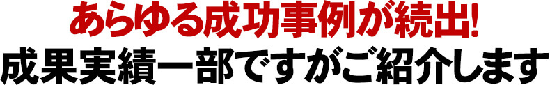 あらゆる成功事例が続出！成果実績一部ですがご紹介します