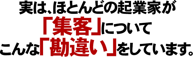 実は、ほとんどの起業家が集客についてこんな『勘違い』をしています。
