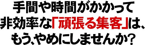 やみくもに頑張り続ける「非効率な」リアル集客は、もう、やめにしませんか？