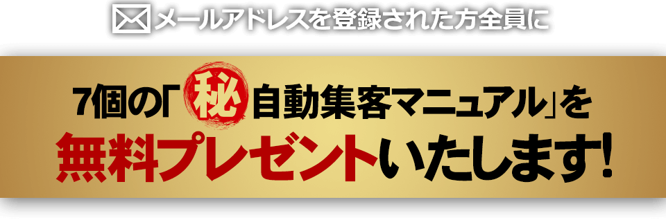 メールアドレスを登録された方全員に7個の「㊙自動集客マニュアル」を無料プレゼントいたします！