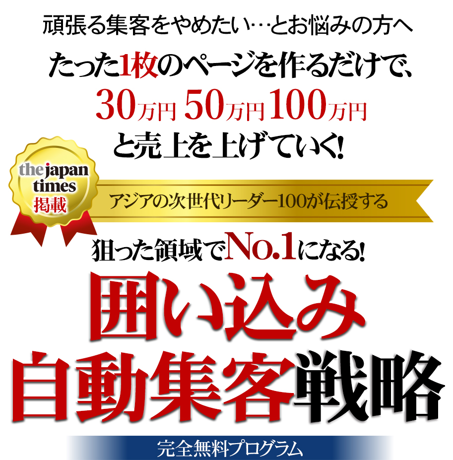 「売り上げを２倍にしたいが、働く時間は半分にしたい…」とお困りの方へ」たった１枚のページを作るだけで、続々とお申し込みが入り、３０万円、５０万円、１００万円と売れていく！アジア次世代リーダー100が伝授する　狙った領域でNo.1になる！囲い込み自動集客戦略 完全無料プログラム 期間限定４月５日（木）23:59まで