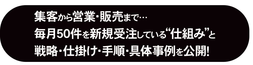 集客から営業・販売まで・・・毎月50件を新規受注している仕組みと戦略・仕掛け・手順・具体事例を公開！